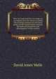 Why we trade and how we trade; or, An inquiry into the extent to which the existing commercial and fiscal policy of the United States restricts the material prosperity and development of the country, David Ames Wells 