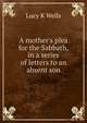 A mother's plea for the Sabbath, in a series of letters to an absent son, Lucy K Wells 
