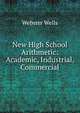 New High School Arithmetic: Academic, Industrial, Commercial, Webster Wells 