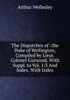 The Dispatches of . the Duke of Wellington, Compiled by Lieut. Colonel Gurwood. With Suppl. to Vol. 1/3 And Index. With Index, Arthur Wellesley 