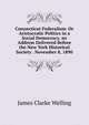 Connecticut Federalism: Or Aristocratic Politics in a Social Democracy. an Address Delivered Before the New York Historical Society . November 8, 1890, James Clarke Welling 