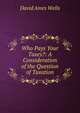 Who Pays Your Taxes?: A Consideration of the Question of Taxation, David Ames Wells 