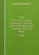 The Court and Character of King James, Written and Taken by Sir A.W. Repr, Anthony Weldon 