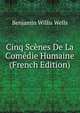 Cinq Scenes De La Comedie Humaine (French Edition), Benjamin Willis Wells 