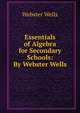 Essentials of Algebra for Secondary Schools: By Webster Wells, Webster Wells 