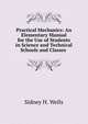 Practical Mechanics: An Elementary Manual for the Use of Students in Science and Technical Schools and Classes ., Sidney H. Wells 