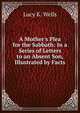 A Mother's Plea for the Sabbath: In a Series of Letters to an Absent Son, Illustrated by Facts, Lucy K. Wells 