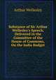 Substance of Sir Arthur Wellesley's Speech, Delivered in the Committee of the House of Commons, On the India Budget, Arthur Wellesley 