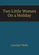 Two Little Women On a Holiday, Wells Carolyn 