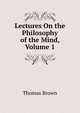 Lectures On the Philosophy of the Mind, Volume 1, Brown, Thomas 
