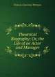 Theatrical Biography: Or, the Life of an Actor and Manager, Francis Courtney Wemyss 