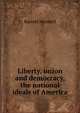 Liberty, union and democracy, the national ideals of America, Barrett Wendell 