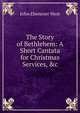 The Story of Bethlehem: A Short Cantata for Christmas Services, &c, John Ebenezer West 