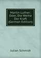 Martin Luther; Oder, Die Weihe Der Kraft (German Edition), Julian Schmidt 