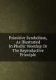 Primitive Symbolism, As Illustrated In Phallic Worship Or The Reproductive Principle, 