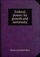 Federal power: its growth and neccessity, Henry Litchfield West 