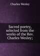 Sacred poetry, selected from the works of the Rev. Charles Wesley;, Charles Wesley 