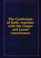 The Confession of faith: together with the Larger and Lesser catechismes, 