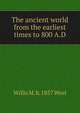 The ancient world from the earliest times to 800 A.D., Willis M. b. 1857 West 