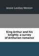 King Arthur and his knights: a survey of Arthurian romance, Jessie Laidlay Weston 
