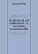 Maidenhood and motherhood; or, Ten phases of women's life, John D West 