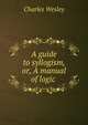A guide to syllogism, or, A manual of logic ., Charles Wesley 