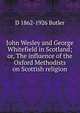 John Wesley and George Whitefield in Scotland; or, The influence of the Oxford Methodists on Scottish religion, D 1862-1926 Butler 