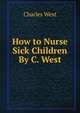 How to Nurse Sick Children By C. West., Charles West 