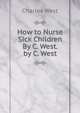 How to Nurse Sick Children By C. West. by C. West, Charles West 