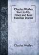 Charles Wesley Seen in His Finer and Less Familiar Poems, Charles Wesley 