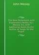 The New Testament, with Explanatory Notes, by J. Wesley. Ed., with Additional Notes by the Author of 'helps for the Pulpit', John Wesley 