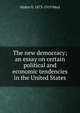 The new democracy; an essay on certain political and economic tendencies in the United States, Walter E. 1873-1919 Weyl 