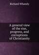 A general view of the rise, progress, and corruptions of Christianity, Richard Whately 