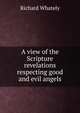 A view of the Scripture revelations respecting good and evil angels, Richard Whately 