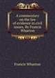 A commentary on the law of evidence in civil issues. By Francis Wharton, Wharton, Francis, 1820-1889 