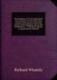 The kingdom of Christ delineated in two essays on our Lord's own account of his person and of the nature of His kingdom and on the constitution, . a Christian church, as appointed by Himself, Richard Whately 