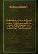 The Kingdom of Christ delineated in two essays on our Lord's own account of His Person and of the nature of His Kingdom, and on the constitution, powers, and ministry of a Christian Church, Richard Whately 