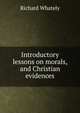 Introductory lessons on morals, and Christian evidences, Richard Whately 