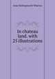In chateau land. with 25 illustrations, Anne Hollingsworth Wharton 