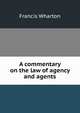 A commentary on the law of agency and agents, Wharton, Francis, 1820-1889 