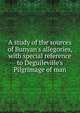 A study of the sources of Bunyan's allegories, with special reference to Deguileville's Pilgrimage of man, 
