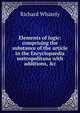 Elements of logic: comprising the substance of the article in the Encyclopaedia metropolitana with additions, &c., Richard Whately 