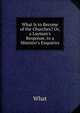 What Is to Become of the Churches? Or, a Layman's Response, to a Minister's Enquiries, What 