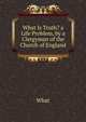 What Is Truth? a Life Problem, by a Clergyman of the Church of England, What 