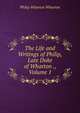 The Life and Writings of Philip, Late Duke of Wharton ., Volume 1, Philip Wharton Wharton 