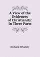 A View of the Evidences of Christianity: In Three Parts, Richard Whately 