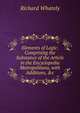 Elements of Logic: Comprising the Substance of the Article in the Encyclopedia Metropolitana, with Additions, &c, Richard Whately 