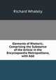 Elements of Rhetoric; Comprising the Substance of the Article in the Encyclopaedia Metropolitana, with Add, Richard Whately 