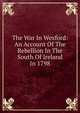 The War In Wexford: An Account Of The Rebellion In The South Of Ireland In 1798, 