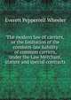 The modern law of carriers, or the limitation of the common-law liability of common carriers, under the Law Merchant, statute and special contracts, Everett Pepperrell Wheeler 